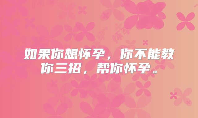 如果你想怀孕，你不能教你三招，帮你怀孕。