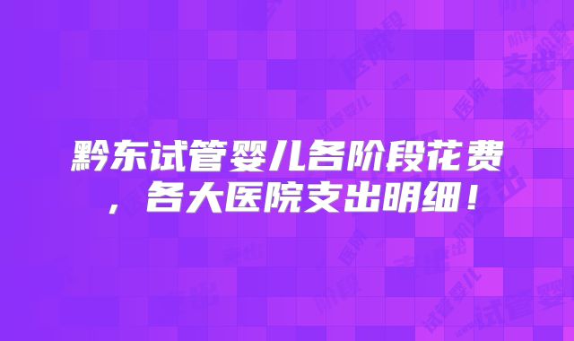 黔东试管婴儿各阶段花费，各大医院支出明细！