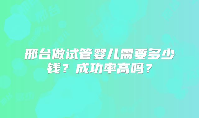 邢台做试管婴儿需要多少钱?成功率高吗?