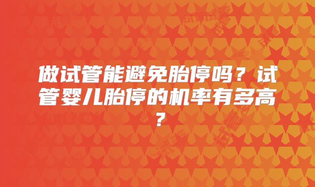 做试管能避免胎停吗？试管婴儿胎停的机率有多高？