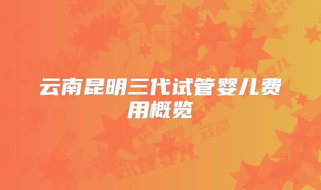 云南昆明三代试管婴儿费用概览