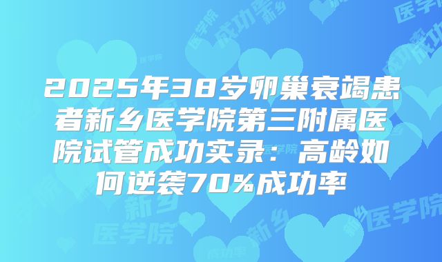 2025年38岁卵巢衰竭患者新乡医学院第三附属医院试管成功实录：高龄如何逆袭70%成功率