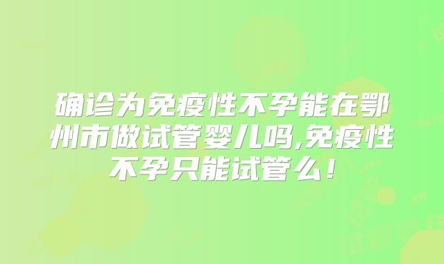 确诊为免疫性不孕能在鄂州市做试管婴儿吗,免疫性不孕只能试管么！