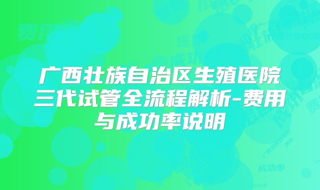 广西壮族自治区生殖医院三代试管全流程解析-费用与成功率说明