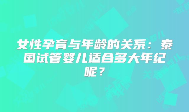 女性孕育与年龄的关系：泰国试管婴儿适合多大年纪呢？