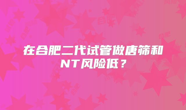 在合肥二代试管做唐筛和NT风险低？