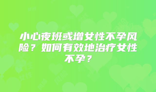 小心夜班或增女性不孕风险？如何有效地治疗女性不孕？