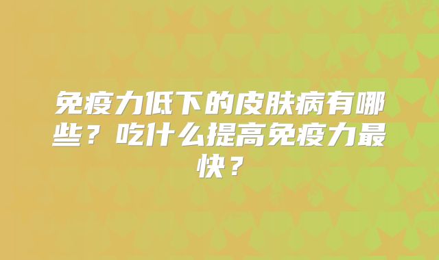 免疫力低下的皮肤病有哪些？吃什么提高免疫力最快？