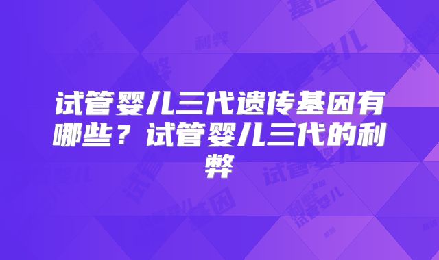 试管婴儿三代遗传基因有哪些？试管婴儿三代的利弊