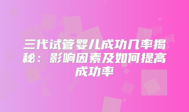 三代试管婴儿成功几率揭秘：影响因素及如何提高成功率