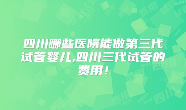 四川哪些医院能做第三代试管婴儿,四川三代试管的费用！