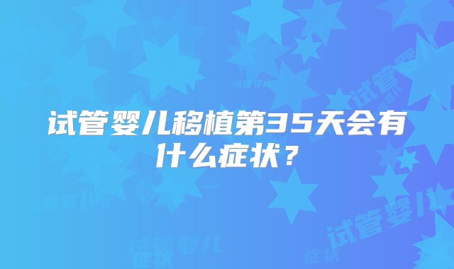 试管婴儿移植第35天会有什么症状？