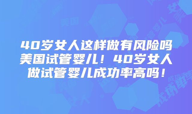 40岁女人这样做有风险吗美国试管婴儿!40岁女人做试管婴儿成功率高吗!