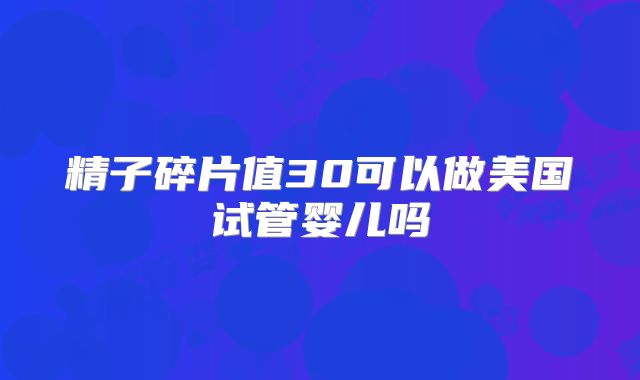 精子碎片值30可以做美国试管婴儿吗