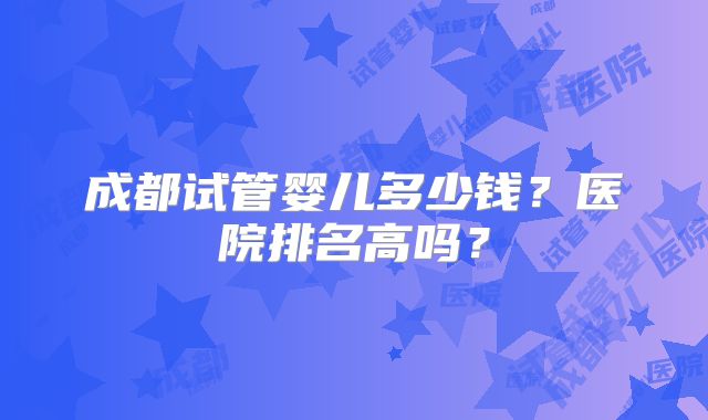 成都试管婴儿多少钱？医院排名高吗？
