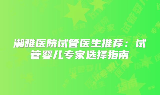 湘雅医院试管医生推荐：试管婴儿专家选择指南