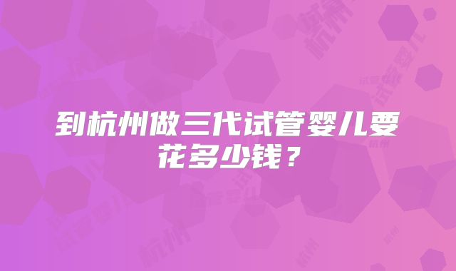 到杭州做三代试管婴儿要花多少钱？