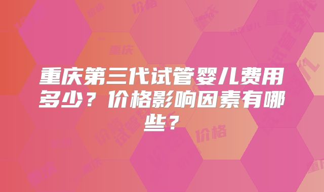 重庆第三代试管婴儿费用多少?价格影响因素有哪些?