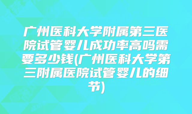 广州医科大学附属第三医院试管婴儿成功率高吗需要多少钱(广州医科大学第三附属医院试管婴儿的细节)