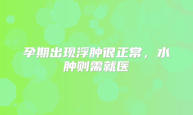孕期出现浮肿很正常,水肿则需就医