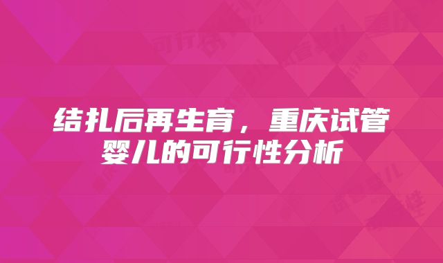 结扎后再生育,重庆试管婴儿的可行性分析