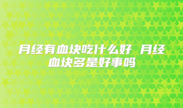 月经有血块吃什么好 月经血块多是好事吗