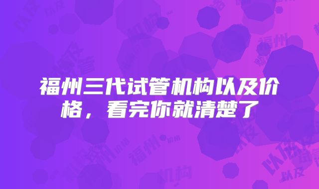 福州三代试管机构以及价格,看完你就清楚了