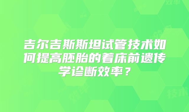 吉尔吉斯斯坦试管技术如何提高胚胎的着床前遗传学诊断效率？