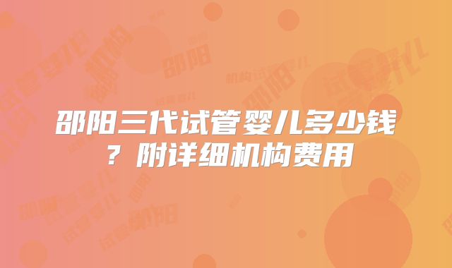 邵阳三代试管婴儿多少钱？附详细机构费用