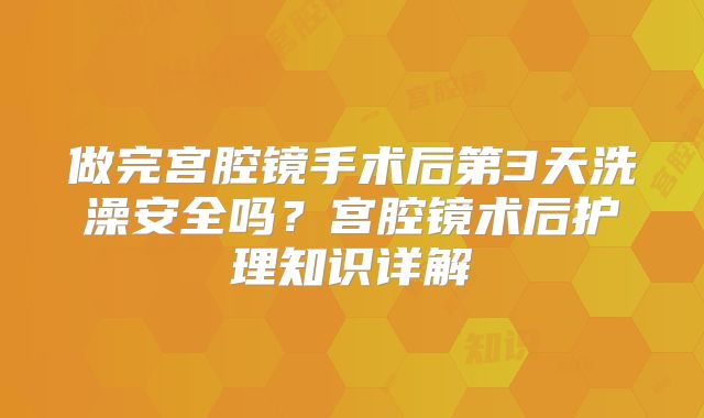 做完宫腔镜手术后第3天洗澡安全吗？宫腔镜术后护理知识详解