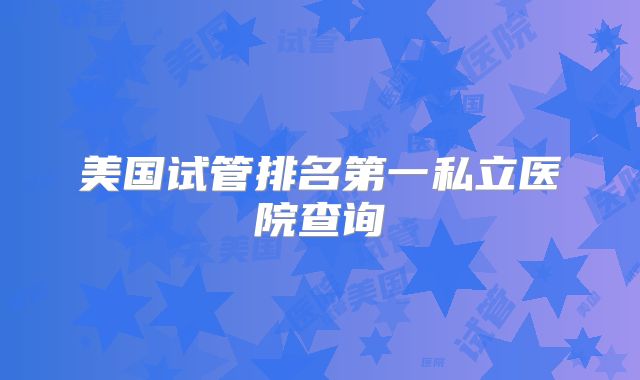 美国试管排名第一私立医院查询