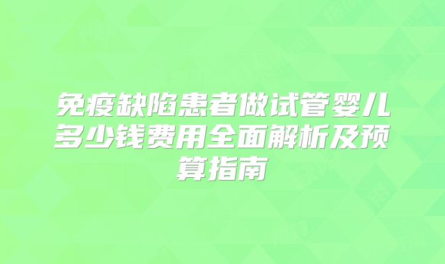 免疫缺陷患者做试管婴儿多少钱费用全面解析及预算指南