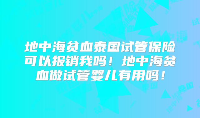 地中海贫血泰国试管保险可以报销我吗！地中海贫血做试管婴儿有用吗！
