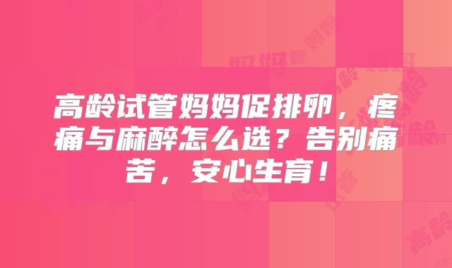 高龄试管妈妈促排卵，疼痛与麻醉怎么选？告别痛苦，安心生育！