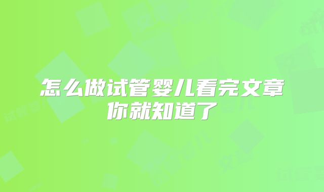 怎么做试管婴儿看完文章你就知道了