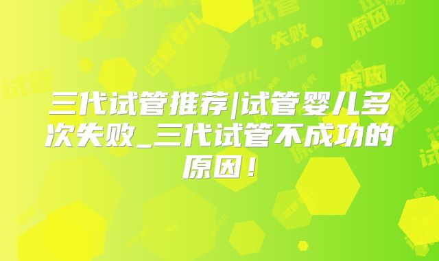 三代试管推荐|试管婴儿多次失败_三代试管不成功的原因！