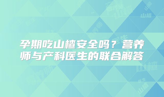孕期吃山楂安全吗？营养师与产科医生的联合解答