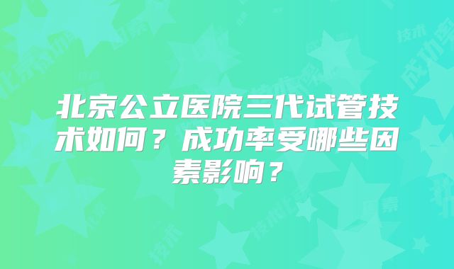 北京公立医院三代试管技术如何？成功率受哪些因素影响？