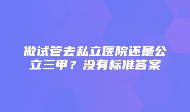 做试管去私立医院还是公立三甲？没有标准答案