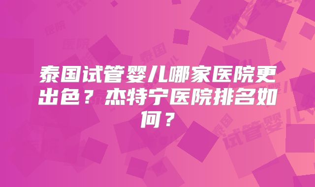泰国试管婴儿哪家医院更出色?杰特宁医院排名如何?