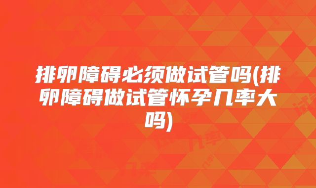 排卵障碍必须做试管吗(排卵障碍做试管怀孕几率大吗)