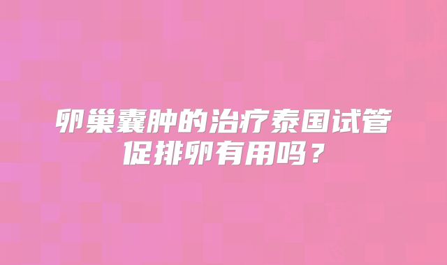 卵巢囊肿的治疗泰国试管促排卵有用吗?