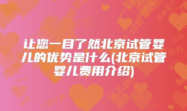 让您一目了然北京试管婴儿的优势是什么(北京试管婴儿费用介绍)