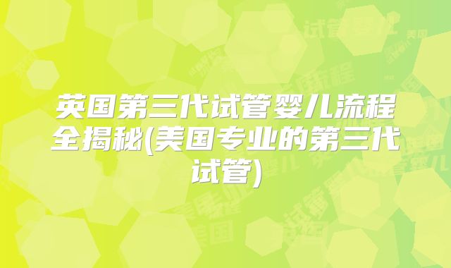 英国第三代试管婴儿流程全揭秘(美国专业的第三代试管)