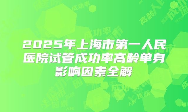 2025年上海市第一人民医院试管成功率高龄单身影响因素全解