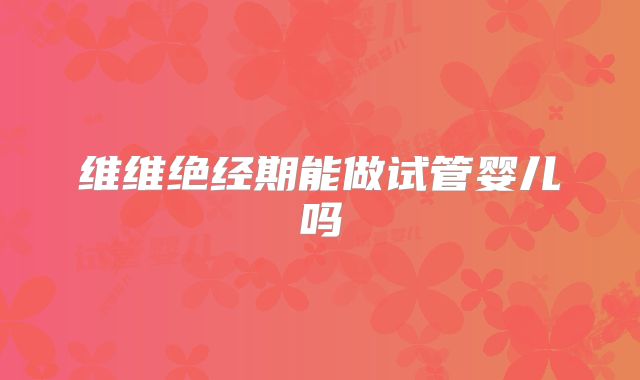 维维绝经期能做试管婴儿吗