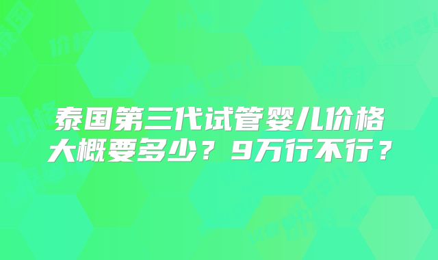 泰国第三代试管婴儿价格大概要多少?9万行不行?