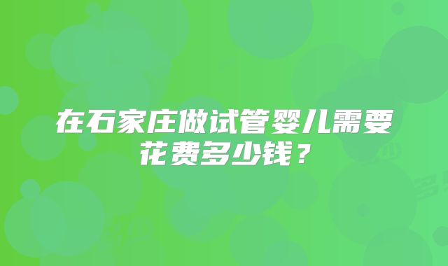 在石家庄做试管婴儿需要花费多少钱？