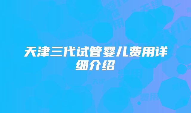 天津三代试管婴儿费用详细介绍