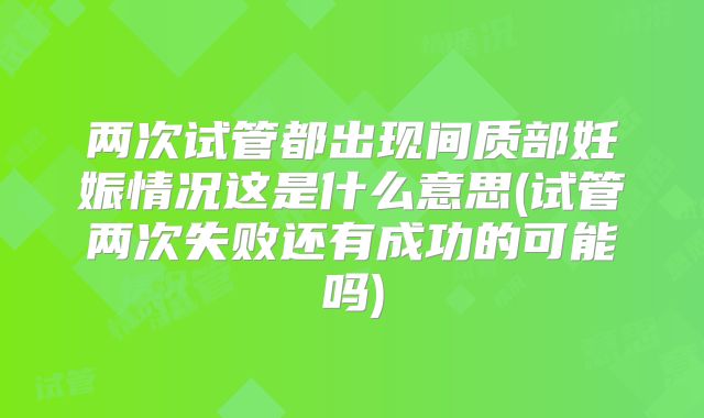 两次试管都出现间质部妊娠情况这是什么意思(试管两次失败还有成功的可能吗)